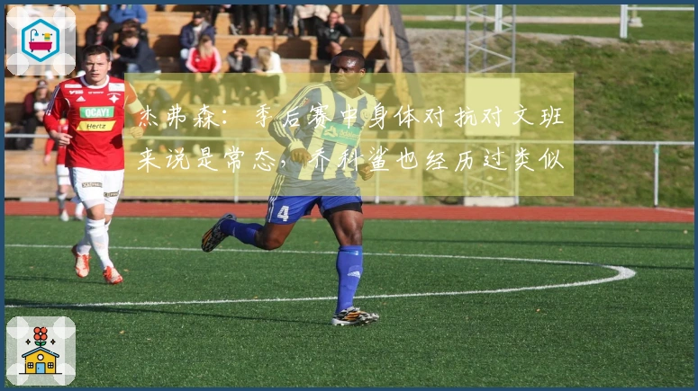 杰弗森：季后赛中身体对抗对文班来说是常态，乔科鲨也经历过类似挑战