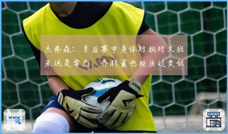杰弗森:季后赛中身体对抗对文班来说是常态,乔科鲨也经历过类似挑战