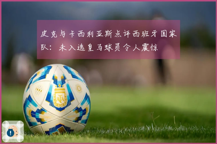皮克与卡西利亚斯点评西班牙国家队：未入选皇马球员令人震惊